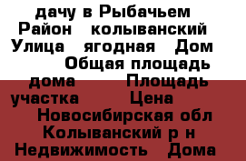 дачу в Рыбачьем › Район ­ колыванский › Улица ­ ягодная › Дом ­ 128 › Общая площадь дома ­ 39 › Площадь участка ­ 41 › Цена ­ 320 000 - Новосибирская обл., Колыванский р-н Недвижимость » Дома, коттеджи, дачи продажа   